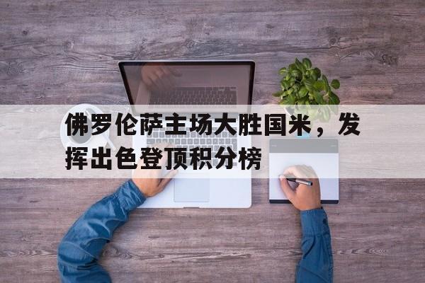 C7娱乐官网-佛罗伦萨主场大胜国米，发挥出色登顶积分榜的简单介绍