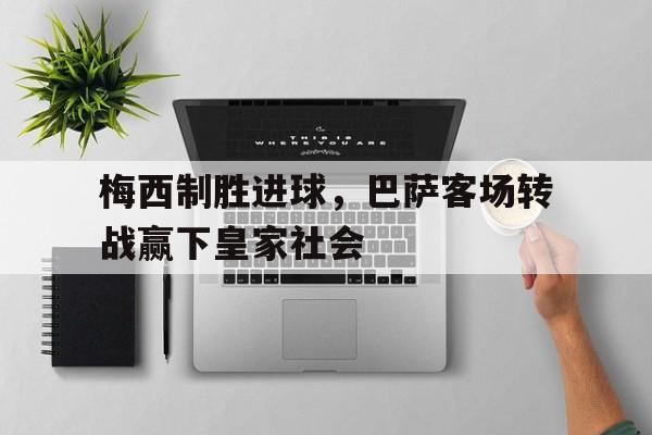 梅西制胜进球，巴萨客场转战赢下皇家社会的简单介绍