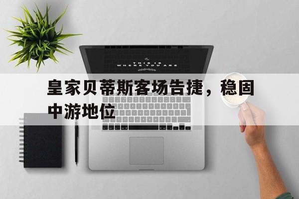 关于皇家贝蒂斯客场告捷，稳固中游地位的信息