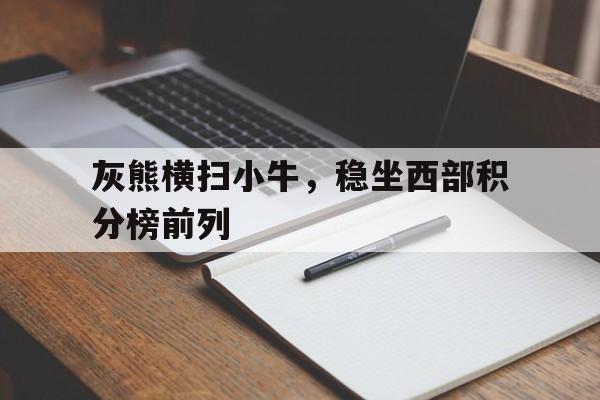 灰熊横扫小牛，稳坐西部积分榜前列的简单介绍